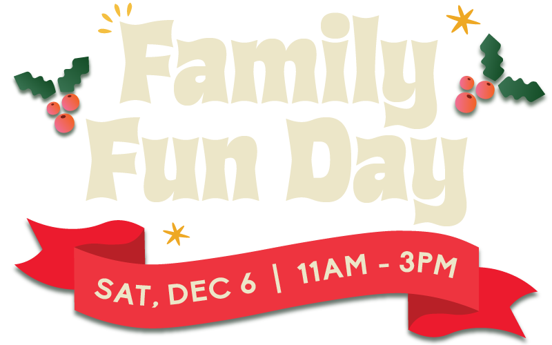 Family Fun Day Sat, Dec 6 11am-3pm